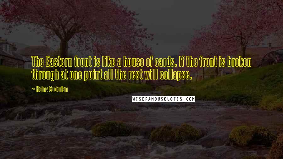 Heinz Guderian Quotes: The Eastern front is like a house of cards. If the front is broken through at one point all the rest will collapse.