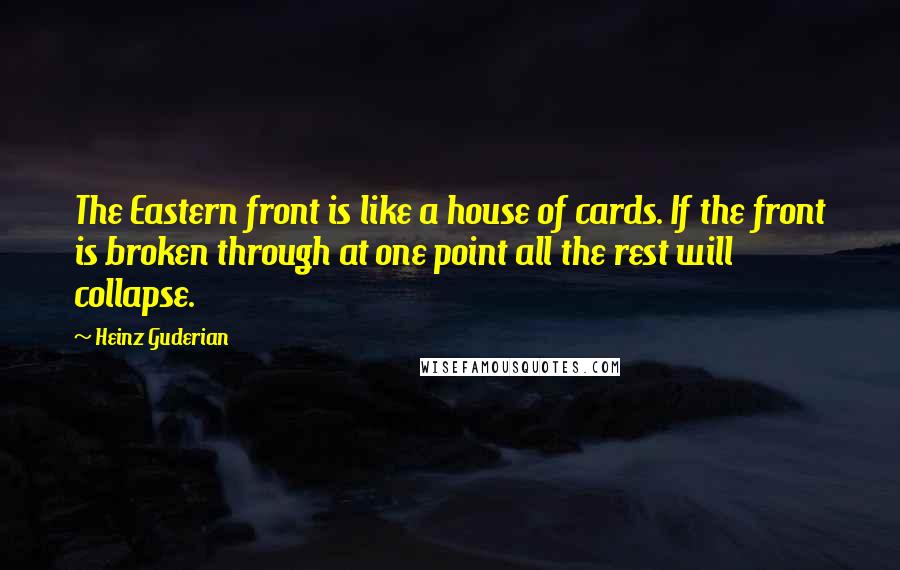 Heinz Guderian Quotes: The Eastern front is like a house of cards. If the front is broken through at one point all the rest will collapse.