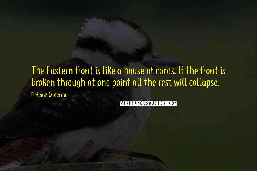 Heinz Guderian Quotes: The Eastern front is like a house of cards. If the front is broken through at one point all the rest will collapse.