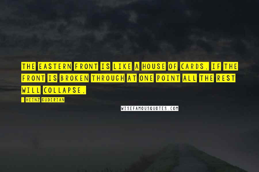 Heinz Guderian Quotes: The Eastern front is like a house of cards. If the front is broken through at one point all the rest will collapse.