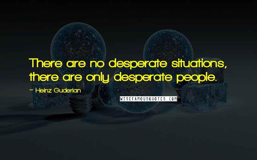 Heinz Guderian Quotes: There are no desperate situations, there are only desperate people.