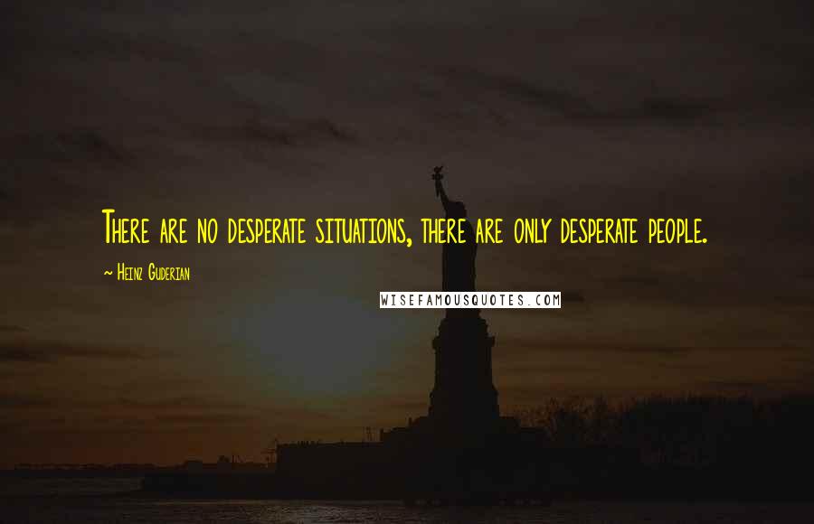 Heinz Guderian Quotes: There are no desperate situations, there are only desperate people.