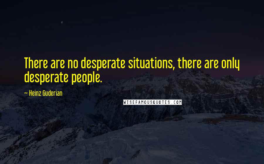 Heinz Guderian Quotes: There are no desperate situations, there are only desperate people.