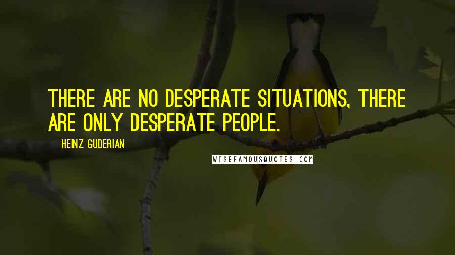 Heinz Guderian Quotes: There are no desperate situations, there are only desperate people.