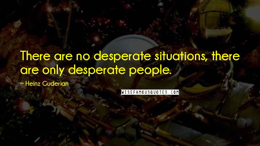 Heinz Guderian Quotes: There are no desperate situations, there are only desperate people.