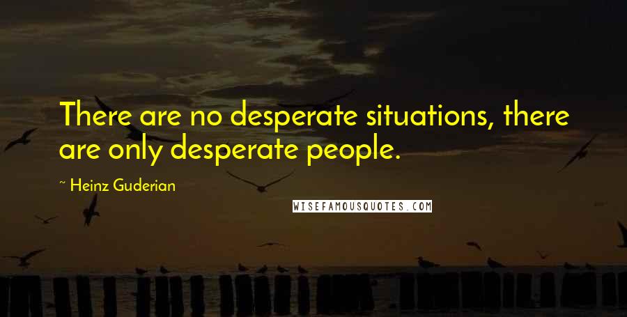 Heinz Guderian Quotes: There are no desperate situations, there are only desperate people.