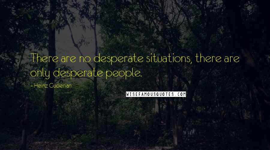 Heinz Guderian Quotes: There are no desperate situations, there are only desperate people.