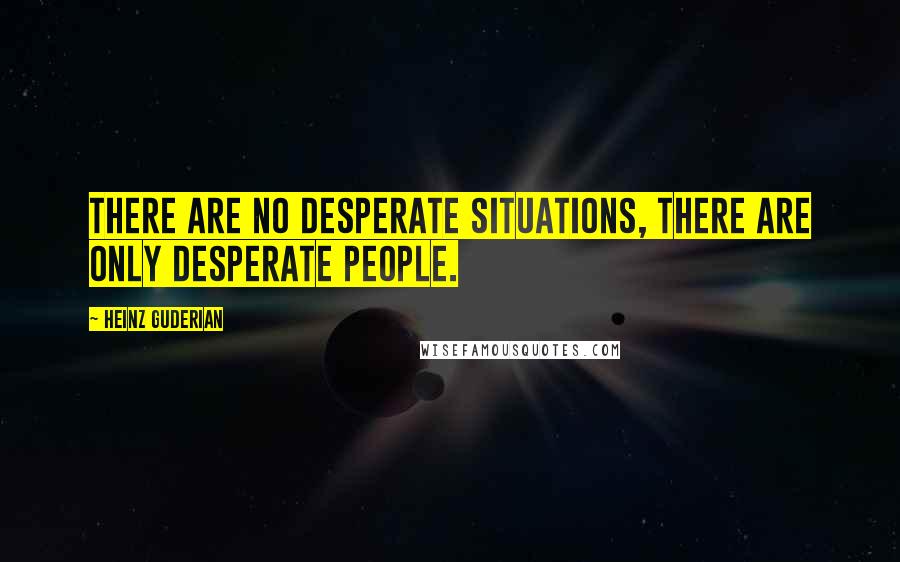 Heinz Guderian Quotes: There are no desperate situations, there are only desperate people.