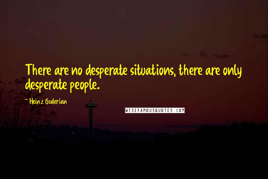 Heinz Guderian Quotes: There are no desperate situations, there are only desperate people.