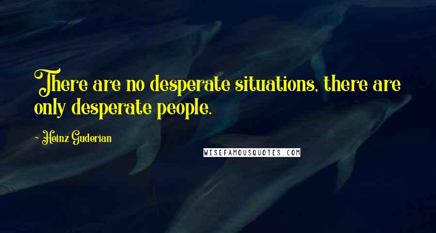 Heinz Guderian Quotes: There are no desperate situations, there are only desperate people.