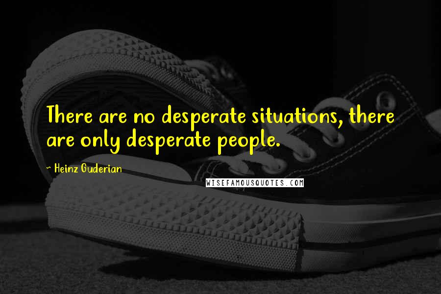 Heinz Guderian Quotes: There are no desperate situations, there are only desperate people.