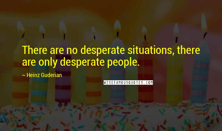 Heinz Guderian Quotes: There are no desperate situations, there are only desperate people.
