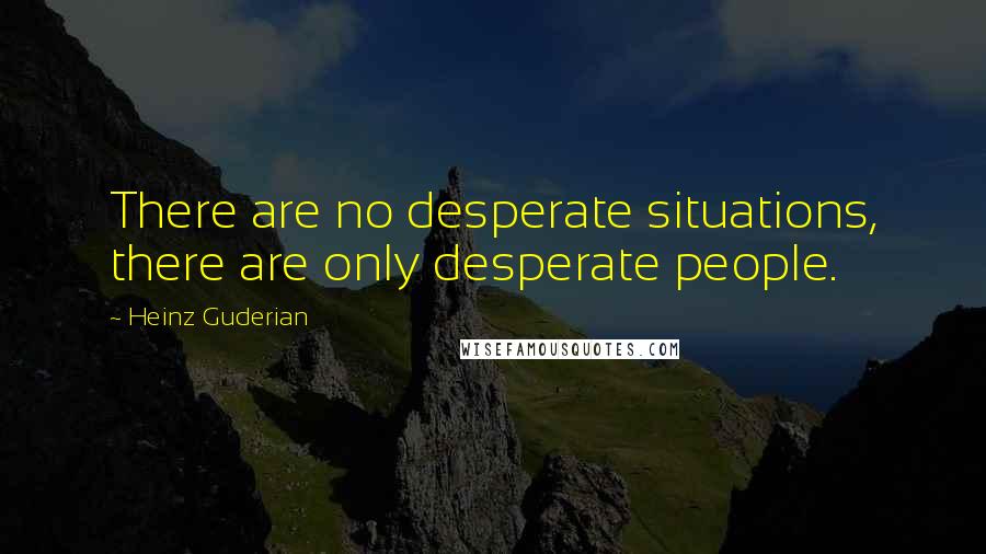 Heinz Guderian Quotes: There are no desperate situations, there are only desperate people.