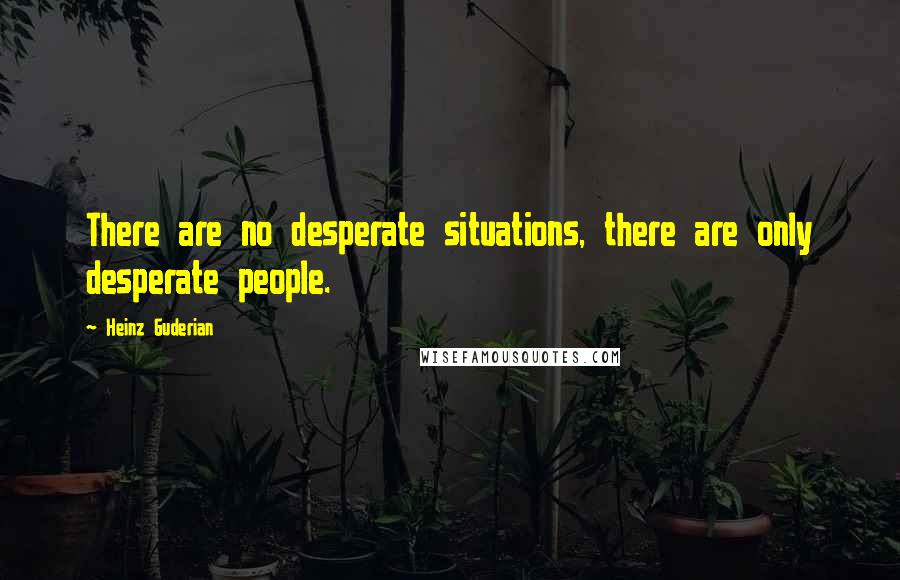 Heinz Guderian Quotes: There are no desperate situations, there are only desperate people.