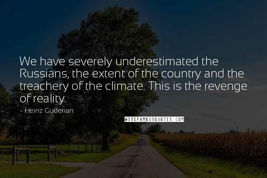 Heinz Guderian Quotes: We have severely underestimated the Russians, the extent of the country and the treachery of the climate. This is the revenge of reality.