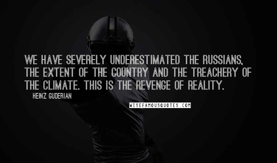 Heinz Guderian Quotes: We have severely underestimated the Russians, the extent of the country and the treachery of the climate. This is the revenge of reality.