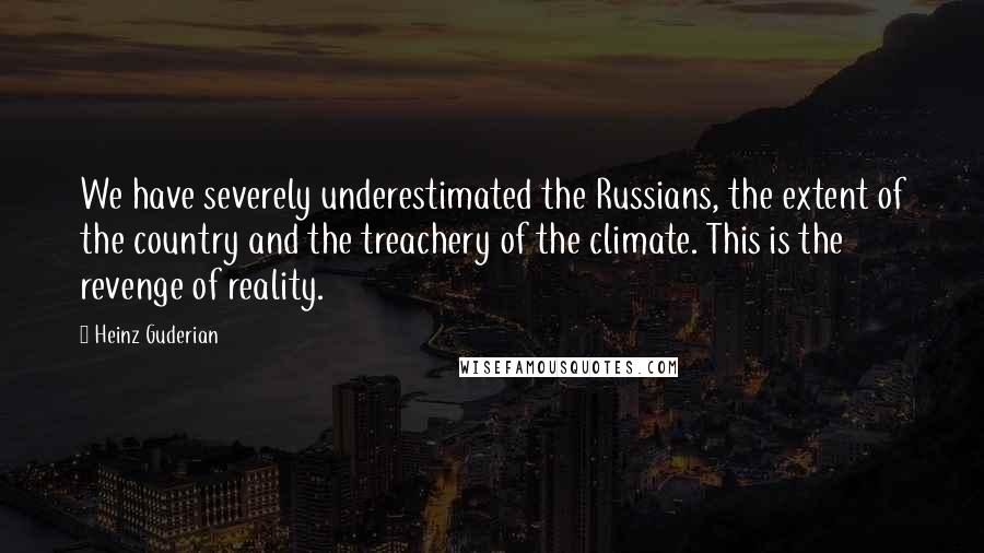 Heinz Guderian Quotes: We have severely underestimated the Russians, the extent of the country and the treachery of the climate. This is the revenge of reality.