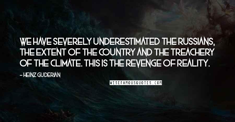 Heinz Guderian Quotes: We have severely underestimated the Russians, the extent of the country and the treachery of the climate. This is the revenge of reality.