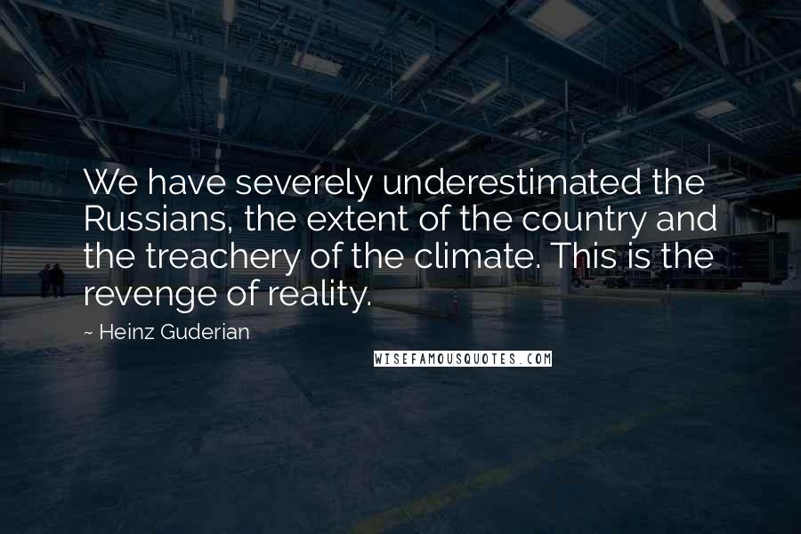 Heinz Guderian Quotes: We have severely underestimated the Russians, the extent of the country and the treachery of the climate. This is the revenge of reality.