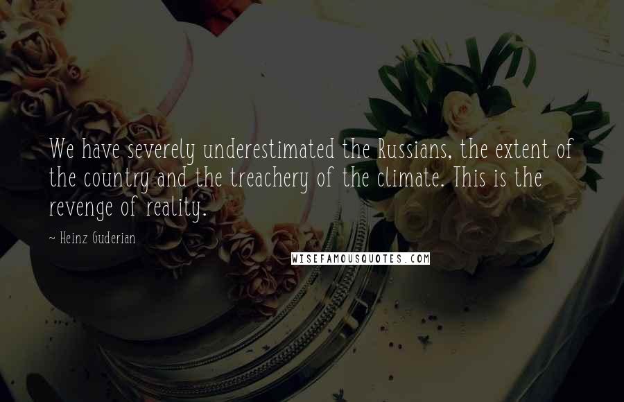 Heinz Guderian Quotes: We have severely underestimated the Russians, the extent of the country and the treachery of the climate. This is the revenge of reality.