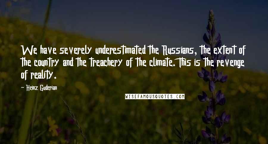 Heinz Guderian Quotes: We have severely underestimated the Russians, the extent of the country and the treachery of the climate. This is the revenge of reality.
