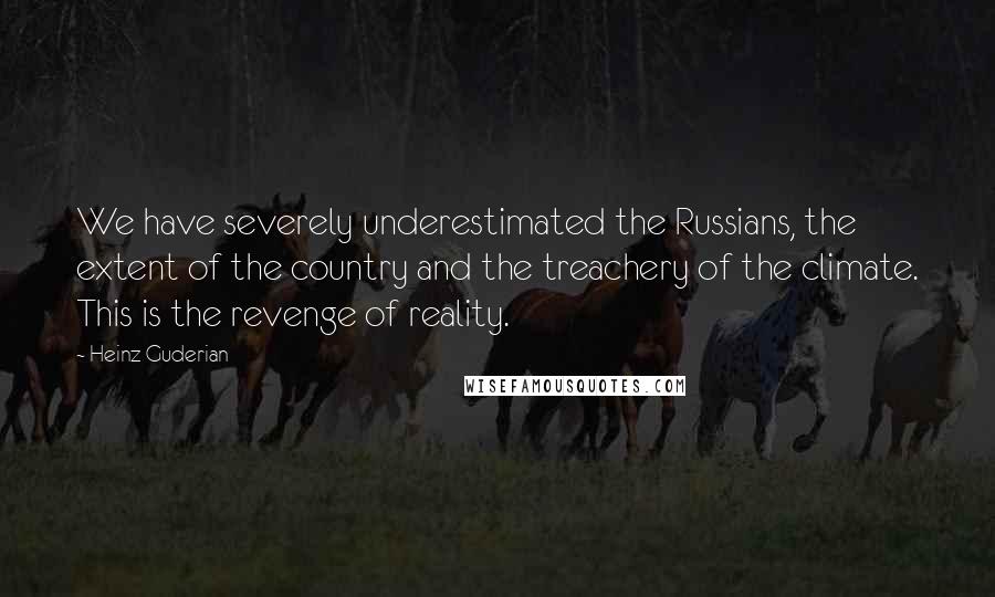 Heinz Guderian Quotes: We have severely underestimated the Russians, the extent of the country and the treachery of the climate. This is the revenge of reality.