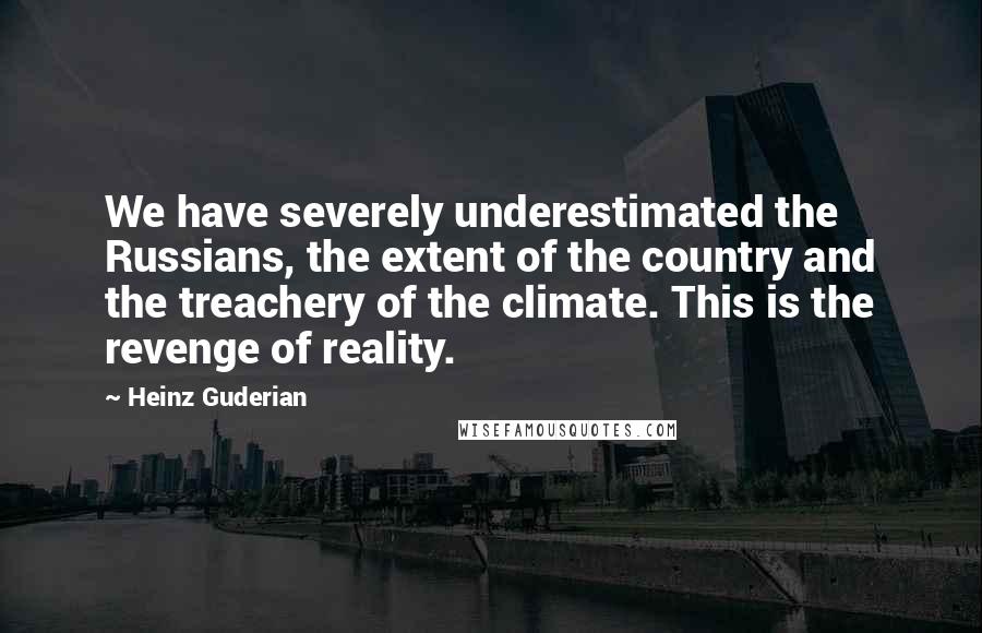 Heinz Guderian Quotes: We have severely underestimated the Russians, the extent of the country and the treachery of the climate. This is the revenge of reality.