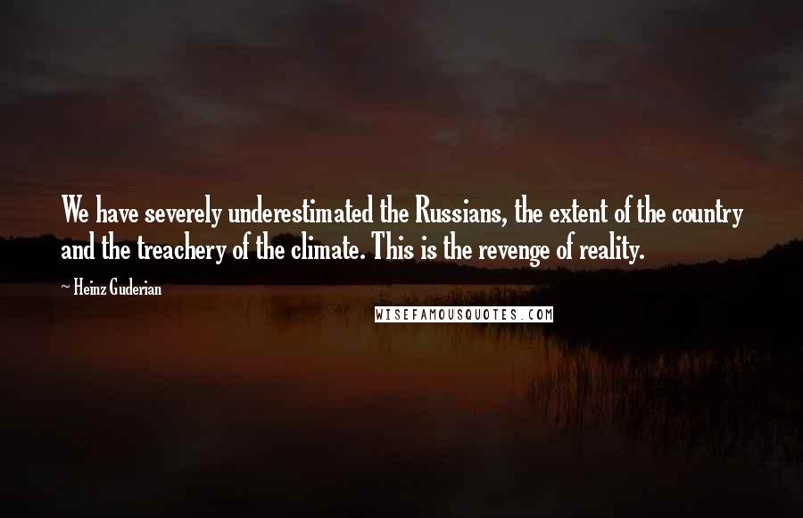 Heinz Guderian Quotes: We have severely underestimated the Russians, the extent of the country and the treachery of the climate. This is the revenge of reality.