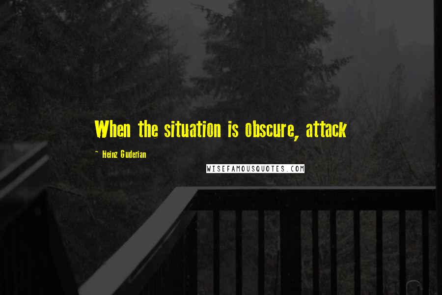 Heinz Guderian Quotes: When the situation is obscure, attack