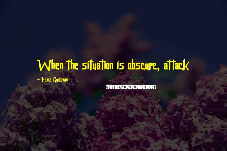 Heinz Guderian Quotes: When the situation is obscure, attack