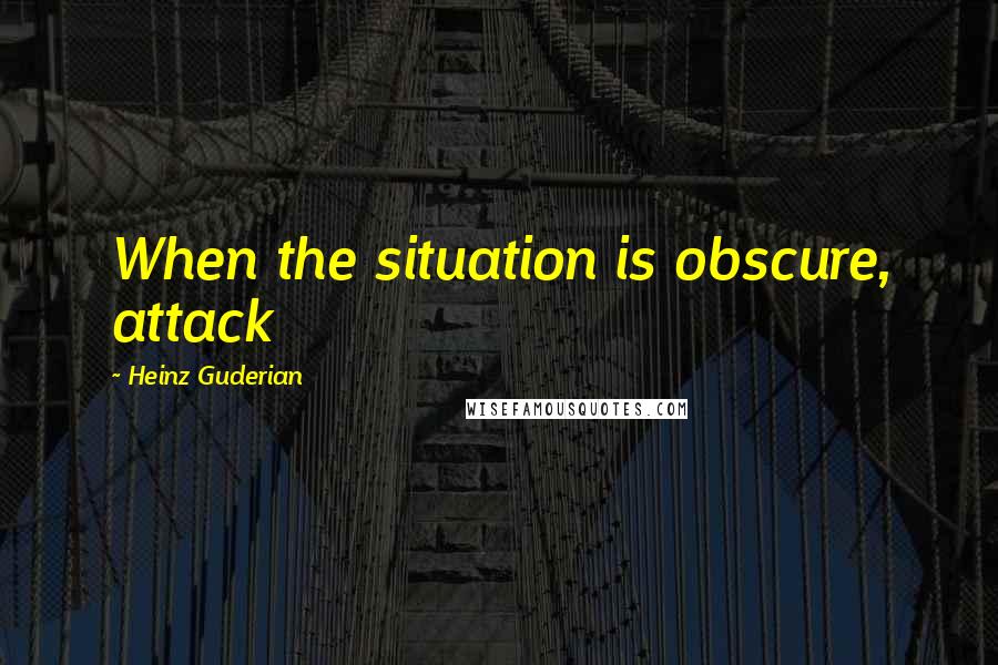 Heinz Guderian Quotes: When the situation is obscure, attack