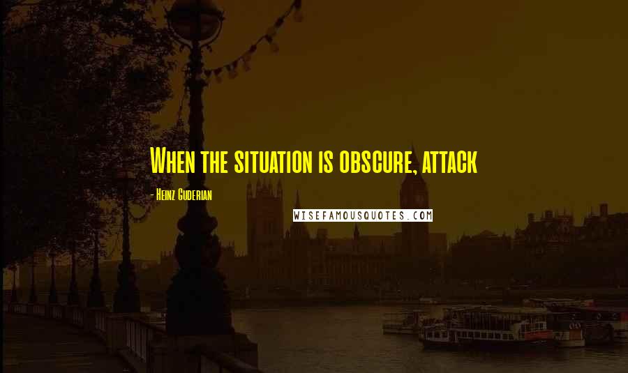 Heinz Guderian Quotes: When the situation is obscure, attack