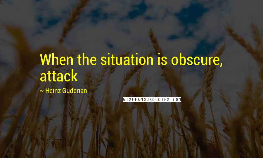 Heinz Guderian Quotes: When the situation is obscure, attack