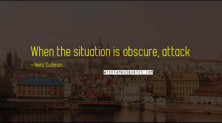 Heinz Guderian Quotes: When the situation is obscure, attack