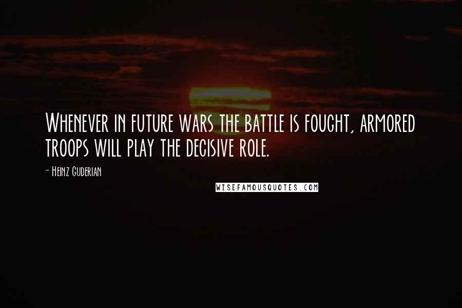 Heinz Guderian Quotes: Whenever in future wars the battle is fought, armored troops will play the decisive role.