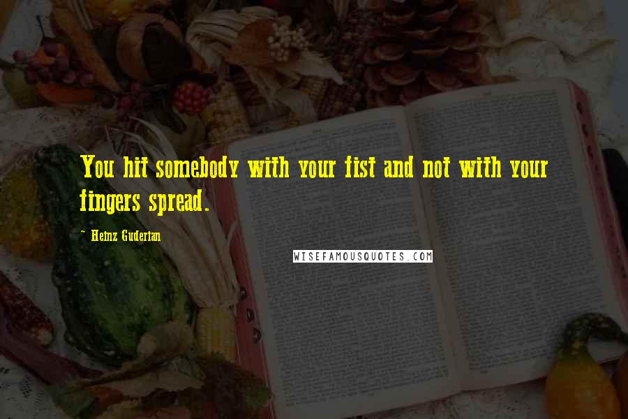 Heinz Guderian Quotes: You hit somebody with your fist and not with your fingers spread.