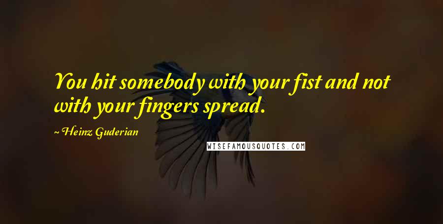 Heinz Guderian Quotes: You hit somebody with your fist and not with your fingers spread.