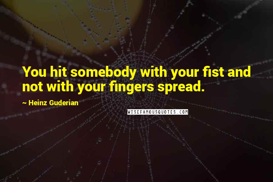 Heinz Guderian Quotes: You hit somebody with your fist and not with your fingers spread.