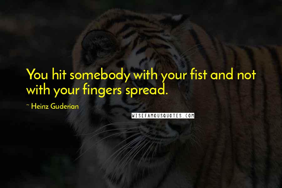Heinz Guderian Quotes: You hit somebody with your fist and not with your fingers spread.