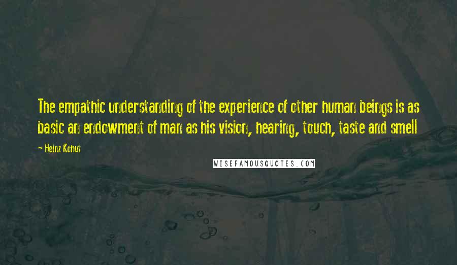 Heinz Kohut Quotes: The empathic understanding of the experience of other human beings is as basic an endowment of man as his vision, hearing, touch, taste and smell