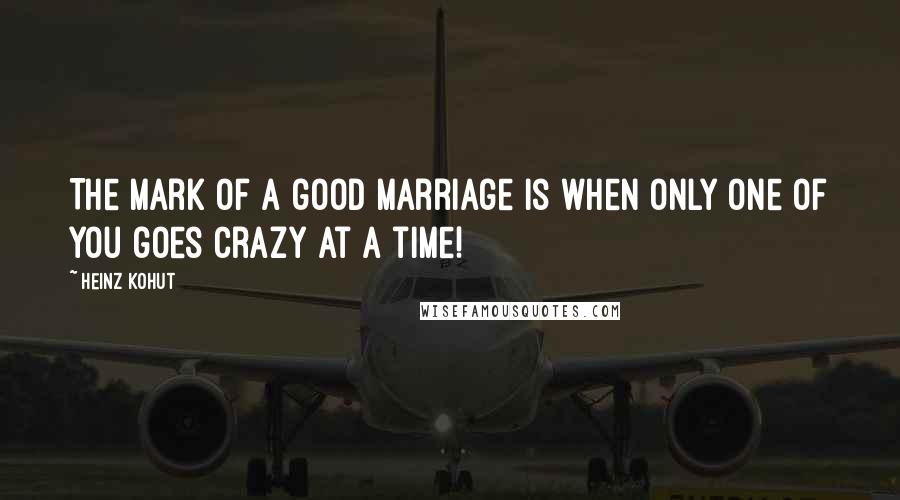Heinz Kohut Quotes: The mark of a good marriage is when only one of you goes crazy at a time!