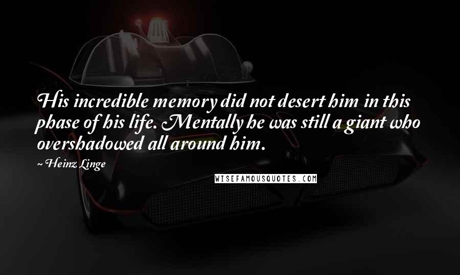 Heinz Linge Quotes: His incredible memory did not desert him in this phase of his life. Mentally he was still a giant who overshadowed all around him.