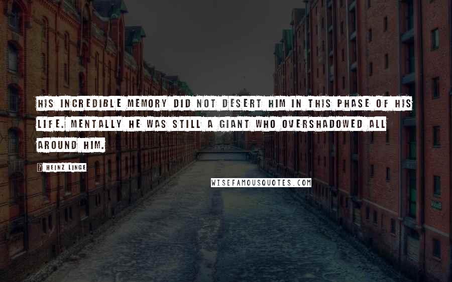 Heinz Linge Quotes: His incredible memory did not desert him in this phase of his life. Mentally he was still a giant who overshadowed all around him.