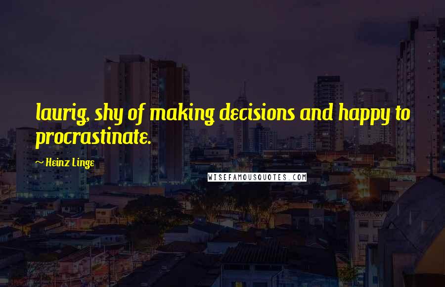 Heinz Linge Quotes: laurig, shy of making decisions and happy to procrastinate.