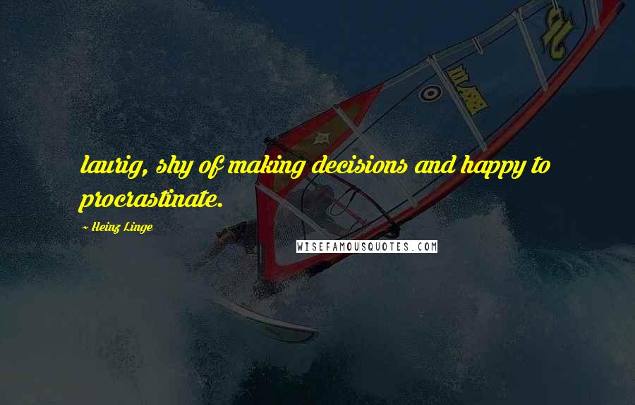 Heinz Linge Quotes: laurig, shy of making decisions and happy to procrastinate.