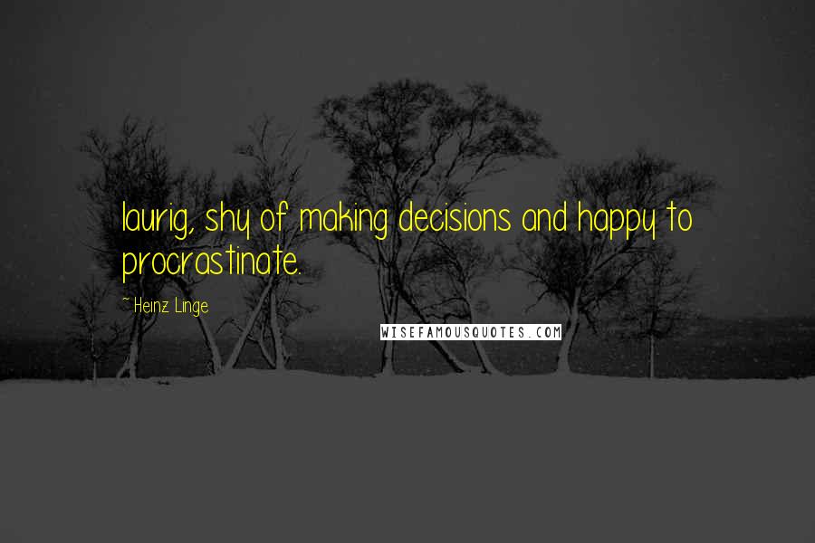 Heinz Linge Quotes: laurig, shy of making decisions and happy to procrastinate.