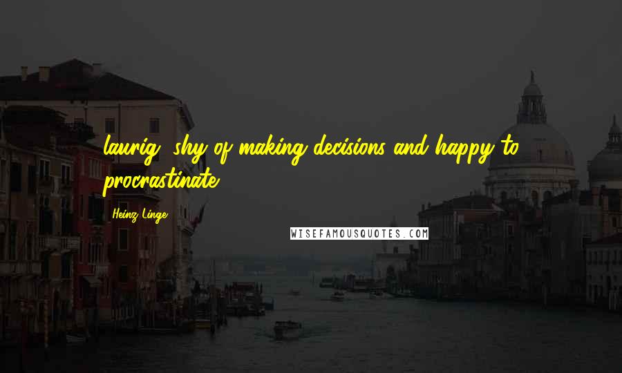 Heinz Linge Quotes: laurig, shy of making decisions and happy to procrastinate.