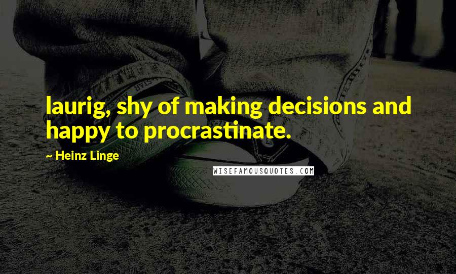 Heinz Linge Quotes: laurig, shy of making decisions and happy to procrastinate.