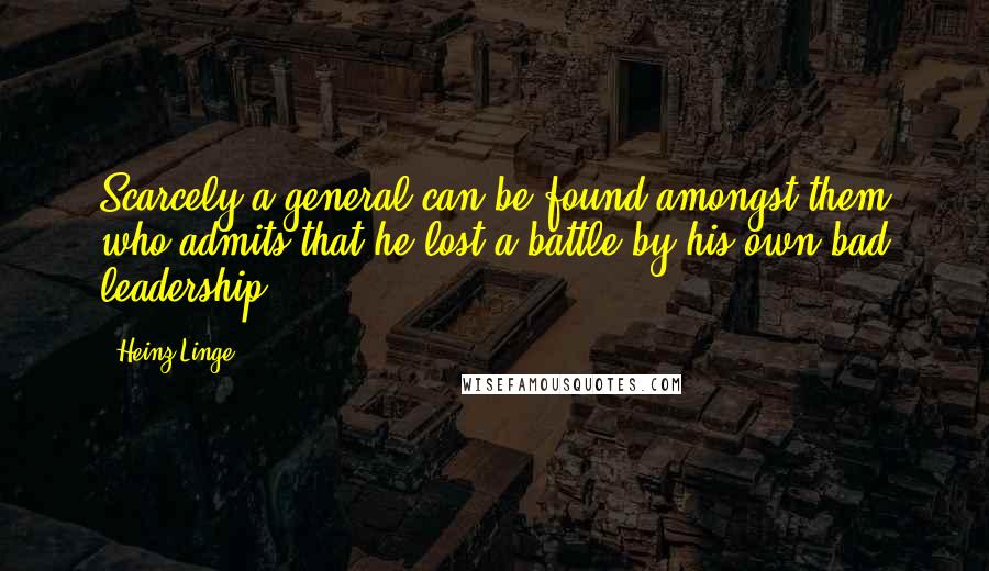 Heinz Linge Quotes: Scarcely a general can be found amongst them who admits that he lost a battle by his own bad leadership.