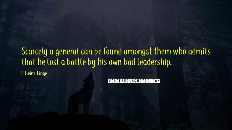 Heinz Linge Quotes: Scarcely a general can be found amongst them who admits that he lost a battle by his own bad leadership.